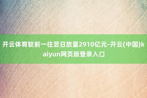 开云体育较前一往翌日放量2910亿元-开云(中国)kaiyun网页版登录入口