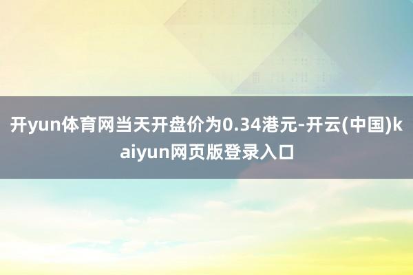 开yun体育网当天开盘价为0.34港元-开云(中国)kaiyun网页版登录入口