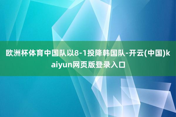 欧洲杯体育中国队以8-1投降韩国队-开云(中国)kaiyun网页版登录入口