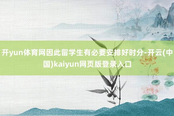 开yun体育网因此留学生有必要安排好时分-开云(中国)kaiyun网页版登录入口