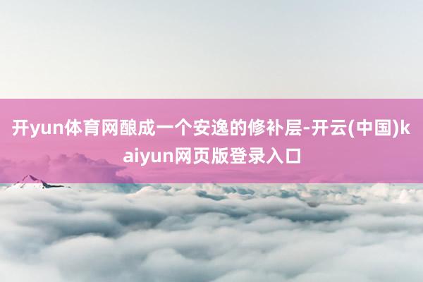 开yun体育网酿成一个安逸的修补层-开云(中国)kaiyun网页版登录入口