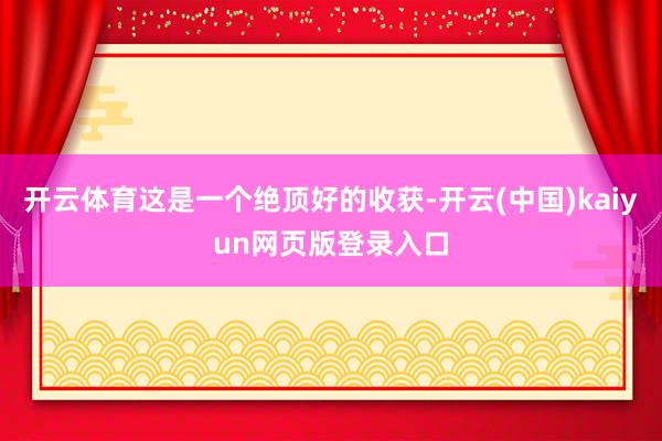 开云体育这是一个绝顶好的收获-开云(中国)kaiyun网页版登录入口